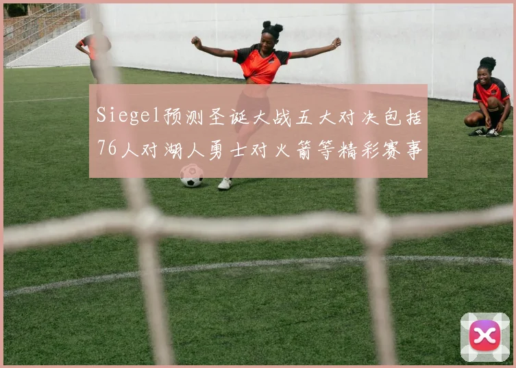 Siegel预测圣诞大战五大对决包括76人对湖人勇士对火箭等精彩赛事