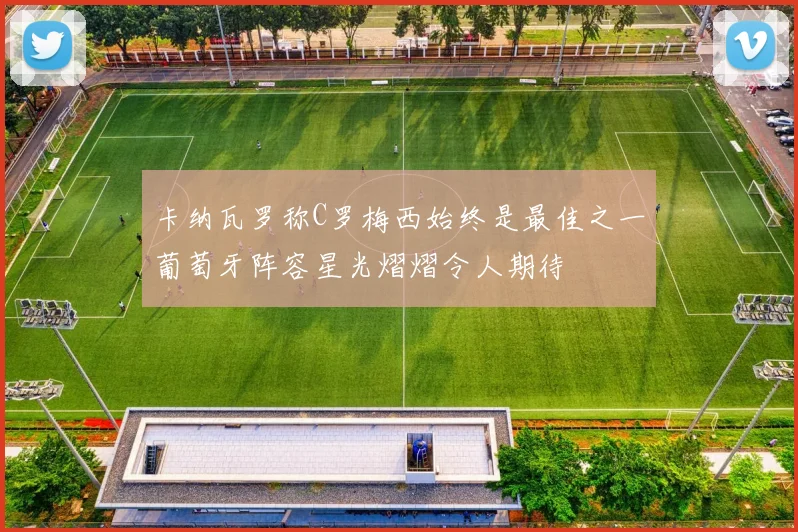 卡纳瓦罗称C罗梅西始终是最佳之一葡萄牙阵容星光熠熠令人期待