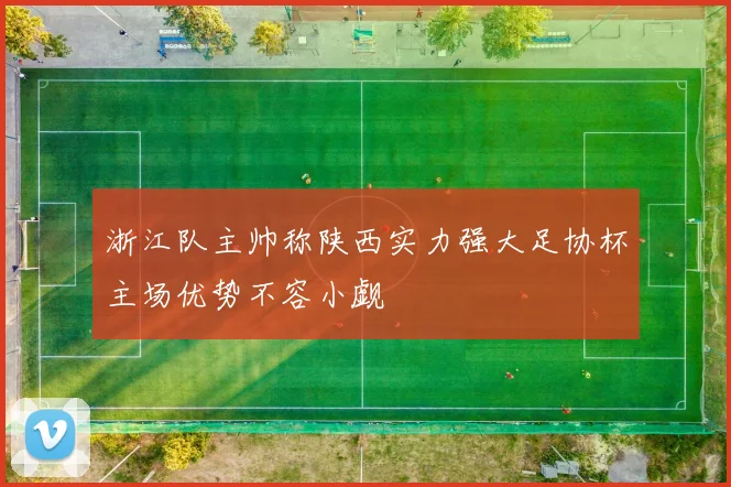 浙江队主帅称陕西实力强大足协杯主场优势不容小觑