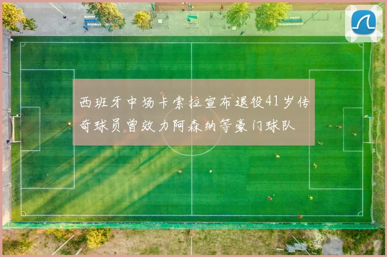 西班牙中场卡索拉宣布退役41岁传奇球员曾效力阿森纳等豪门球队